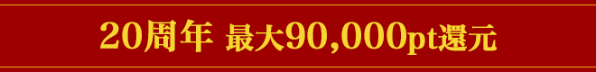 愛されて20年目！最大90,000pt還元